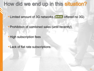 Limited amount of 3G networks (  offered no 3G) Prohibition of combined sales (until recently) High subscription fees Lack of flat rate subscriptions 