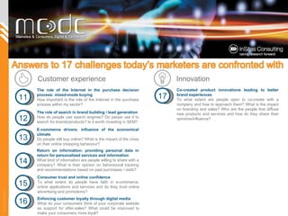 The role of the Internet in the purchase decision process: mixed-mode buying  How important is the role of the Internet in the purchase process within my sector? The role of search in brand building / lead generation  How do people use search engines? Do peope use it to search for brands/products? Is it worth investing in SEM? E-commerce drivers: influence of the economical climate  Do people still buy online? What is the impact of the crisis on their online shopping behaviour? Consumer trust and online confidence  To what extent do people have faith in e-commerce, online applications and services and do they trust online advertising and promotions? Return on information: providing personal data in return for personalized services and information  What kind of information are people willing to share with a company?  What is their opinion on behavioural tracking and recommendations based on past purchases / visits? Enforcing customer loyalty through digital media  What do your consumers think of your corporate website as support for after-sales? What could be improved to make your consumers more loyal?   Co-created product innovations leading to better brand experiences  To what extent are people open to co-create with a company and how to approach them? What is the impact on branding and sales? Who are the people that diffuse new products and services and how do they share their opinions/influence? 11 12 13 14 15 16 17 Customer experience Innovation 