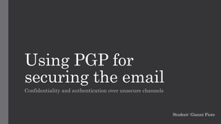 Using PGP for
securing the email
Confidentiality and authentication over unsecure channels
Student: Gianni Fiore
 