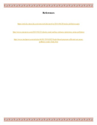 References
https://articles.mercola.com/sites/articles/archive/2015/06/20/noise-pollution.aspx
http://www.euronews.com/2015/02/23/elastic-road-surface-reduces-motorway-noise-pollution
http://www.itechpost.com/articles/46381/20161025/high-blood-pressure-affected-air-noise-
pollution-study-finds.htm
 