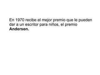 En 1970 recibe el mejor premio que le pueden 
dar a un escritor para niños, el premio 
Andersen. 
