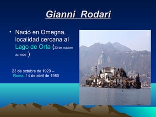 Gianni Rodari
• Nació en Omegna,
  localidad cercana al
  Lago de Orta (23 de octubre
  de 1920 )




 23 de octubre de 1920 –
  Roma, 14 de abril de 1980
 