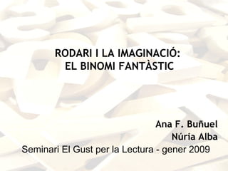 RODARI I LA IMAGINACIÓ:
        EL BINOMI FANTÀSTIC




                                Ana F. Buñuel
                                    Núria Alba
Seminari El Gust per la Lectura - gener 2009
 
