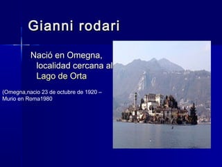 Gianni rodari

          Nació en Omegna,
           localidad cercana al
           Lago de Orta
(Omegna,nacio 23 de octubre de 1920 –
Murio en Roma1980
 