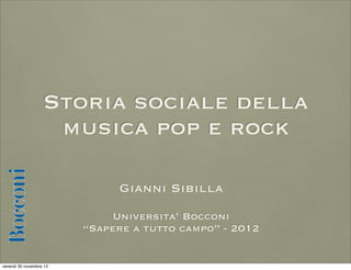 Storia sociale della
musica pop e rock
Gianni Sibilla
!

Universita’ Bocconi
“Sapere a tutto campo” - 2013

 