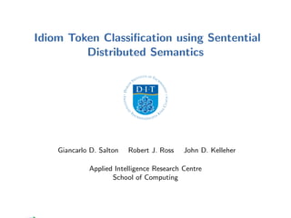 Idiom Token Classiﬁcation using Sentential
Distributed Semantics
Giancarlo D. Salton Robert J. Ross John D. Kelleher
Applied Intelligence Research Centre
School of Computing
 