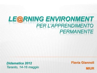 LE@RNING ENVIRONMENT
                   PER L’APPRENDIMENTO
                            PERMANENTE




Didamatica 2012               Flavia Giannoli
Taranto, 14-16 maggio                  MIUR
 