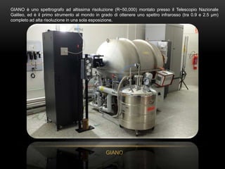 GIANO è uno spettrografo ad altissima risoluzione (R~50,000) montato presso il Telescopio Nazionale
Galileo, ed è il primo...