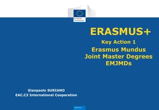 Erasmus+
Key Action 1
Erasmus Mundus
Joint Master Degrees
EMJMDs
ERASMUS+
Gianpaolo SURIANO
EAC.C3 International Cooperation
 