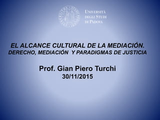 EL ALCANCE CULTURAL DE LA MEDIACIÓN.
DERECHO, MEDIACIÓN Y PARADIGMAS DE JUSTICIA
Prof. Gian Piero Turchi
30/11/2015
 