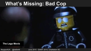#supportUX @dafark8 June 2015 GIANT 2015, Charleston SC
What’s Missing: Bad Cop
The Lego Movie
 