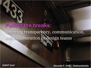 Pulling the breaks:
fostering transparency, communication,
and collaboration in design teams
Eduardo F. Ortiz | @eduardoortizGIANT Conf
 