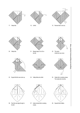 26. 27. 28.
Valley-folds and unfold.
The model will not lie flat.
23. 24. 25.
the left.
The result.
Squash-fold the raw corner up.
20. 21. 22.
Reverse-fold in and out.
Valley-fold.
17. 18. 19.Valley-fold. Unfold.
Unfold the raw corner.
Valley-fold on existing crease.
Push the raw edge through to
the left.
Inside reverse-fold on existing
crease.
Squash-fold to flatten.
Repeat steps 15 to 20 on
 