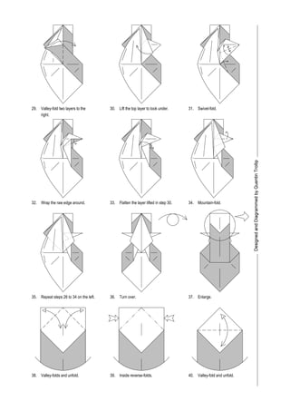 29. 30. 31.
32. 33. 34.
Swivel-fold.
Turn over.35. Enlarge.36. 37.
Valley-folds and unfold. Inside reverse-folds.38. Valley-fold and unfold.39. 40.
Valley-fold two layers to the
right.
Lift the top layer to look under.
Wrap the raw edge around. Mountain-fold.Flatten the layer lifted in step 30.
Repeat steps 26 to 34 on the left.
 