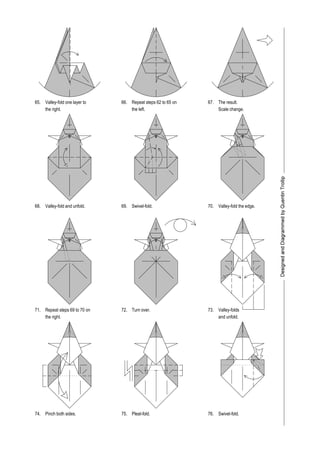 The result.
Scale change.
Valley-fold one layer to
the right. the left.
65. 66. 67.
68.
71.
74.
69. 70.
72. 73.
75. 76.
Repeat steps 62 to 65 on
Valley-fold and unfold.
Repeat steps 69 to 70 on
the right.
Turn over.
Swivel-fold. Valley-fold the edge.
Pinch both sides. Pleat-fold. Swivel-fold.
Valley-folds
and unfold.
 