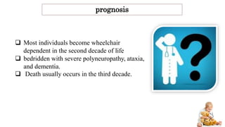 prognosis
 Most individuals become wheelchair
dependent in the second decade of life
 bedridden with severe polyneuropathy, ataxia,
and dementia.
 Death usually occurs in the third decade.
 
