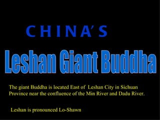 C H I N A’ S


The giant Buddha is located East of Leshan City in Sichuan
Province near the confluence of the Min River and Dadu River.


Leshan is pronounced Lo-Shawn
 