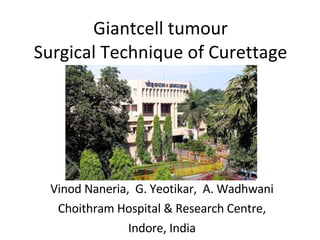 Giantcell tumour Surgical Technique of Curettage Vinod Naneria,  G. Yeotikar,  A. Wadhwani Choithram Hospital & Research Centre, Indore, India 