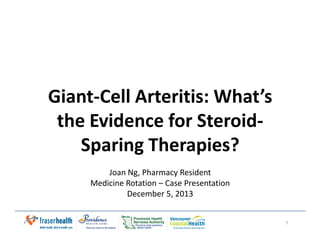 Giant-Cell Arteritis: What’s
the Evidence for Steroid-the Evidence for Steroid-
Sparing Therapies?
Joan Ng, Pharmacy Resident
Medicine Rotation – Case Presentation
December 5, 2013
1
 