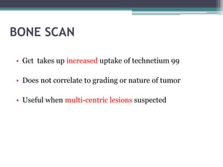 BONE SCAN 
• Gct takes up increased uptake of technetium 99 
• Does not correlate to grading or nature of tumor 
• Useful when multi-centric lesions suspected 
 