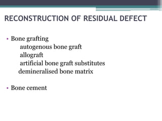 RECONSTRUCTION OF RESIDUAL DEFECT 
• Bone grafting 
autogenous bone graft 
allograft 
artificial bone graft substitutes 
demineralised bone matrix 
• Bone cement 
 