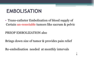 EMBOLISATION 
• Trans-catheter Embolisation of blood supply of 
Certain un-resectable tumors like sacrum & pelvic 
PREOP EMBOLIZATION also 
Brings down size of tumor & provides pain relief 
Re-embolisation needed at monthly intervals 
 