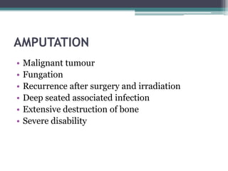 AMPUTATION 
• Malignant tumour 
• Fungation 
• Recurrence after surgery and irradiation 
• Deep seated associated infection 
• Extensive destruction of bone 
• Severe disability 
 