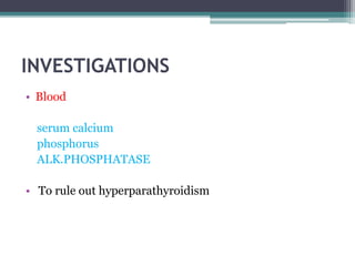 INVESTIGATIONS 
• Blood 
serum calcium 
phosphorus 
ALK.PHOSPHATASE 
• To rule out hyperparathyroidism 
 