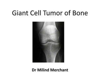 Giant Cell Tumor of Bone 
Dr Milind Merchant 
 