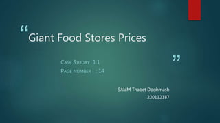 “
”
Giant Food Stores Prices
CASE STUDAY 1.1
PAGE NUMBER : 14
SAlaM Thabet Doghmash
220132187
 