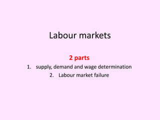 Labour markets

                2 parts
1. supply, demand and wage determination
        2. Labour market failure
 