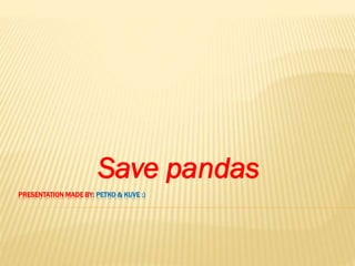 PRESENTATION MADE BY: PETKO & KUVE :)
Save pandas
 