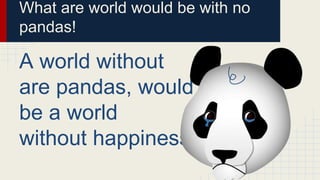 What are world would be with no
pandas!
A world without
are pandas, would
be a world
without happiness.
 