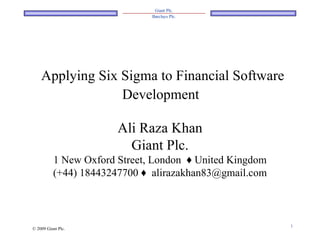 Applying Six Sigma to Financial Software Development   Ali Raza Khan Giant Plc. 1 New Oxford Street, London  ♦  United Kingdom (+44) 18443247700  ♦  [email_address] © 2009 Giant Plc. 