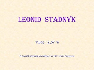 Ο  Leonid Stadnyk  γεννήθηκε το  1971  στην Ουκρανία Leonid  Stadnyk Ύψος  : 2,57 m 