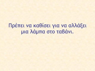Πρέπει να καθίσει για να αλλάξει  μια λάμπα στο ταβάνι . 