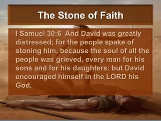 The Stone of FaithI Samuel 30:6  And David was greatly distressed; for the people spake of stoning him, because the soul of all the people was grieved, every man for his sons and for his daughters: but David encouraged himself in the LORD his God. 