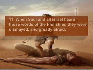 	11  When Saul and all Israel heard those words of the Philistine, they were dismayed, and greatly afraid. 