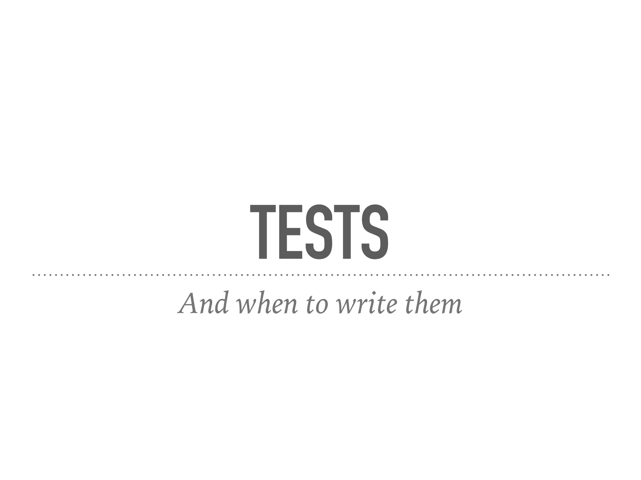 TESTS
And when to write them