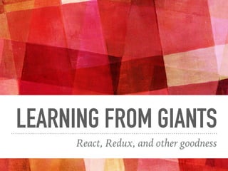 LEARNING FROM GIANTS
React, Redux, and other goodness
 