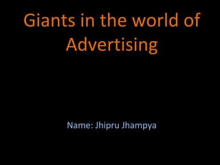 Giants in the world of
Advertising
Name: Jhipru Jhampya
 