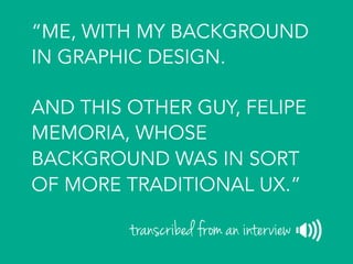 “WE DRAW A LOT TOGETHER,
LIKE MOST OF THE TIME
WHAT WE’RE DOING IS
DRAWING REALLY LOOSE
WIREFRAMES TOGETHER.”
transcribed ...