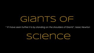 Giants of
Science
“ If I have seen further it is by standing on the shoulders of Giants”, Isaac Newton
 