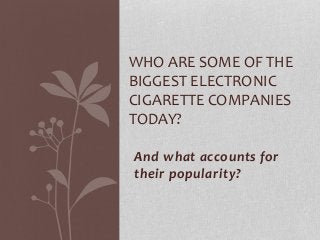 WHO ARE SOME OF THE 
BIGGEST ELECTRONIC 
CIGARETTE COMPANIES 
TODAY? 
And what accounts for 
their popularity? 
 