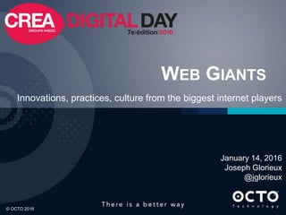 1
© OCTO 2016© OCTO 2016
WEB GIANTS
Innovations, practices, culture from the biggest internet players
January 14, 2016
Joseph Glorieux
@jglorieux
 