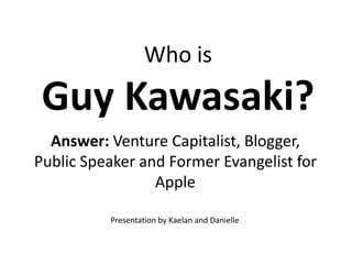 Who is
 Guy Kawasaki?
  Answer: Venture Capitalist, Blogger,
Public Speaker and Former Evangelist for
                 Apple

          Presentation by Kaelan and Danielle
 