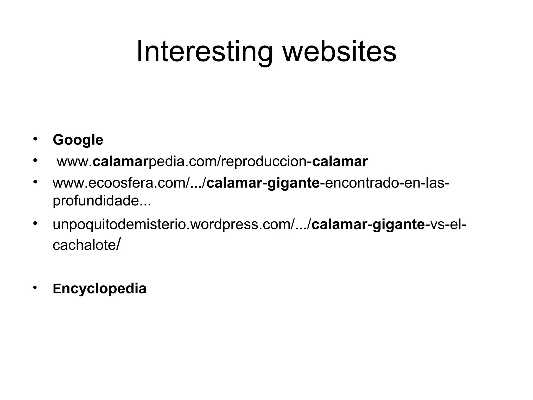 Interesting websites
•
•
•

Google
www.calamarpedia.com/reproduccion-calamar
www.ecoosfera.com/.../calamar-gigante-encontrado-en-lasprofundidade...

•

unpoquitodemisterio.wordpress.com/.../calamar-gigante-vs-elcachalote/

•

Encyclopedia

 