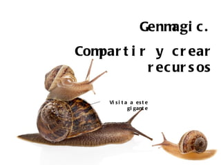 Genm c .
                        agi
Com t i r y c r ear
   par
         r ec ur s os

     Vi s i t a a es t e
               gi gant e
 