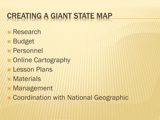 CREATING A GIANT STATE MAP
 Research
 Budget
 Personnel
 Online Cartography
 Lesson Plans
 Materials
 Management
 Coordination with National Geographic
 