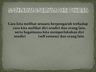 Cara kita melihat sesuatu berpengaruh terhadap
cara kita melihat diri sendiri dan orang lain,
serta bagaimana kita memperlakukan diri
sendiri (self esteem) dan orang lain.
 